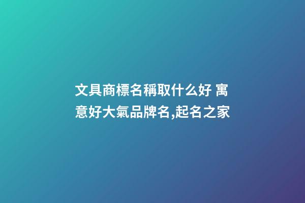 文具商標名稱取什么好 寓意好大氣品牌名,起名之家-第1張-商標起名-玄機派